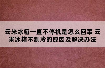 云米冰箱一直不停机是怎么回事 云米冰箱不制冷的原因及解决办法